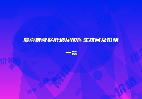 渭南市微整形玻尿酸医生排名及价格一览