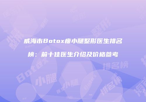 威海市Botox瘦小腿整形医生排名榜：前十佳医生介绍及价格参考
