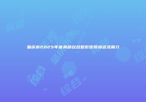 肇庆市2025年度鼻部综合整形医院排名及简介