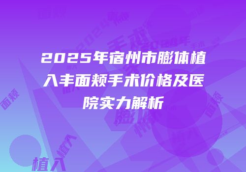 2025年宿州市膨体植入丰面颊手术价格及医院实力解析