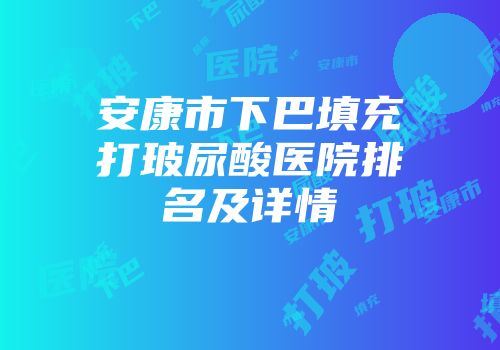 安康市下巴填充打玻尿酸医院排名及详情