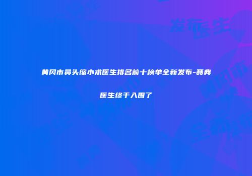 黄冈市鼻头缩小术医生排名前十榜单全新发布-聂典医生终于入围了