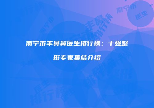 南宁市丰鼻翼医生排行榜：十强整形专家集结介绍