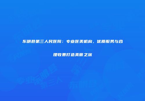 东明县第三人民医院：专业医美机构，优质服务与合理收费打造美丽之旅