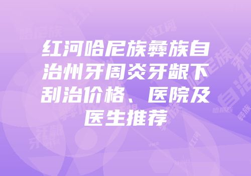红河哈尼族彝族自治州牙周炎牙龈下刮治价格、医院及医生推荐