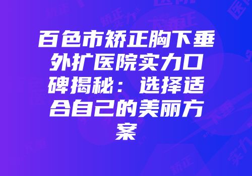 百色市矫正胸下垂外扩医院实力口碑揭秘：选择适合自己的美丽方案