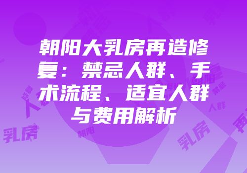 朝阳大乳房再造修复：禁忌人群、手术流程、适宜人群与费用解析