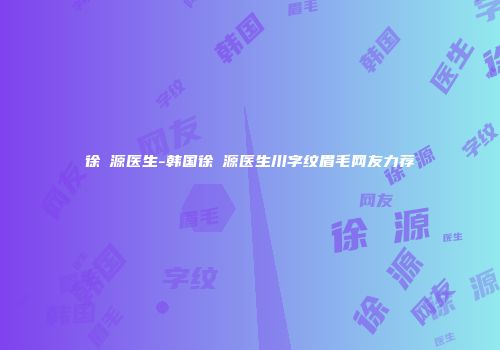 徐昇源医生-韩国徐昇源医生川字纹眉毛网友力荐