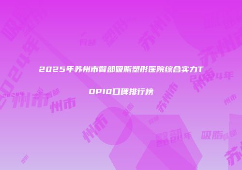 2025年苏州市臀部吸脂塑形医院综合实力TOP10口碑排行榜