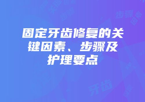 固定牙齿修复的关键因素、步骤及护理要点