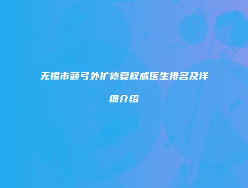 无锡市颧弓外扩修复权威医生排名及详细介绍