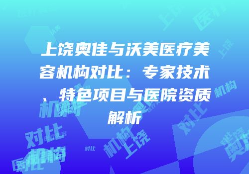 上饶奥佳与沃美医疗美容机构对比：专家技术、特色项目与医院资质解析