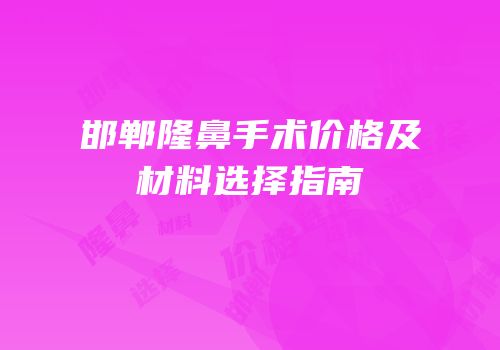 邯郸隆鼻手术价格及材料选择指南