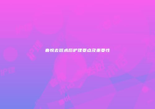 奢悦去斑术后护理要点及重要性