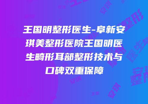 王国明整形医生-阜新安琪美整形医院王国明医生畸形耳部整形技术与口碑双重保障