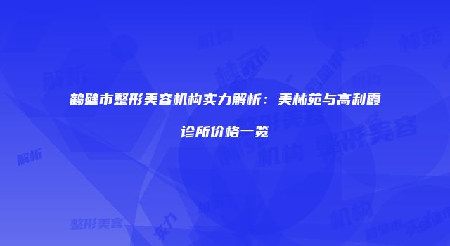 鹤壁市整形美容机构实力解析：美林苑与高利霞诊所价格一览