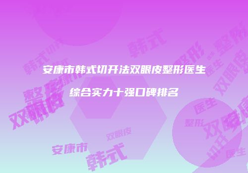 安康市韩式切开法双眼皮整形医生综合实力十强口碑排名