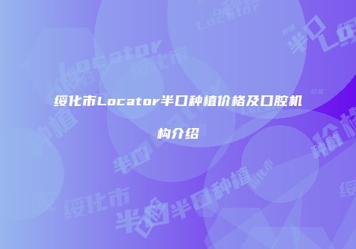 绥化市Locator半口种植价格及口腔机构介绍