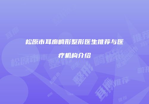 松原市耳廓畸形整形医生推荐与医疗机构介绍