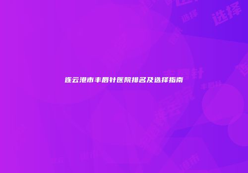 连云港市丰唇针医院排名及选择指南