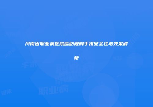 河南省职业病医院脂肪隆胸手术安全性与效果解析
