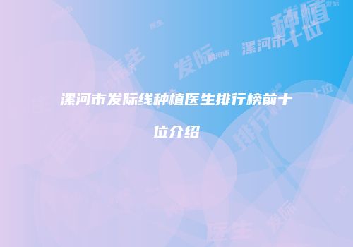 漯河市发际线种植医生排行榜前十位介绍