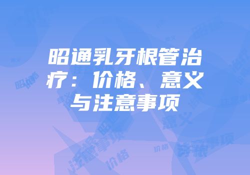 昭通乳牙根管治疗：价格、意义与注意事项