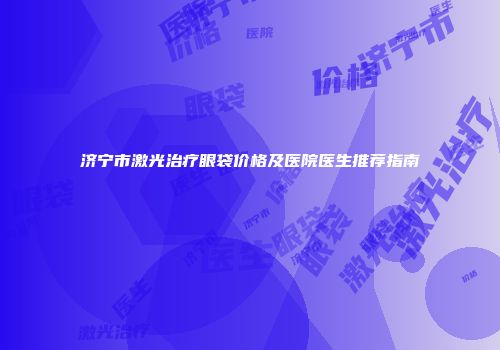 济宁市激光治疗眼袋价格及医院医生推荐指南
