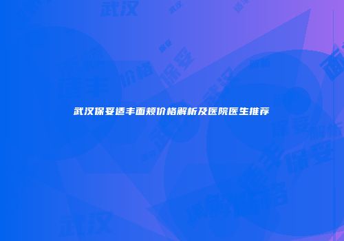 武汉保妥适丰面颊价格解析及医院医生推荐