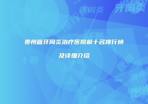 贵州省牙周炎治疗医院前十名排行榜及详细介绍
