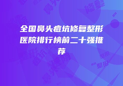 全国鼻头痘坑修复整形医院排行榜前二十强推荐