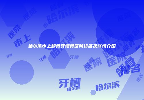 哈尔滨市上颌骨牙槽骨医院排名及详情介绍