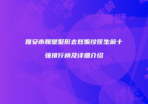 雅安市腹壁整形去妊娠纹医生前十强排行榜及详细介绍