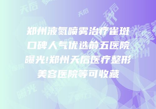 郑州液氮喷雾治疗雀斑口碑人气优选前五医院曝光!郑州天后医疗整形美容医院等可收藏
