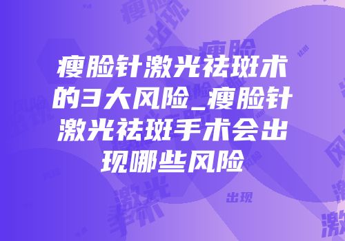 瘦脸针激光祛斑术的3大风险_瘦脸针激光祛斑手术会出现哪些风险
