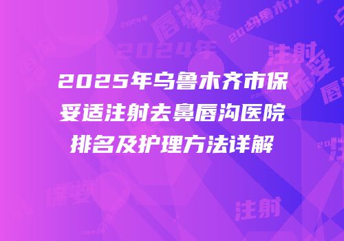 2025年乌鲁木齐市保妥适注射去鼻唇沟医院排名及护理方法详解