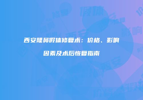 西安隆鼻假体修复术：价格、影响因素及术后恢复指南