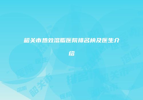 韶关市热效溶脂医院排名榜及医生介绍