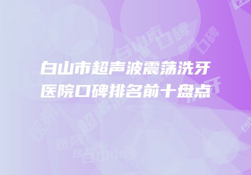 白山市超声波震荡洗牙医院口碑排名前十盘点