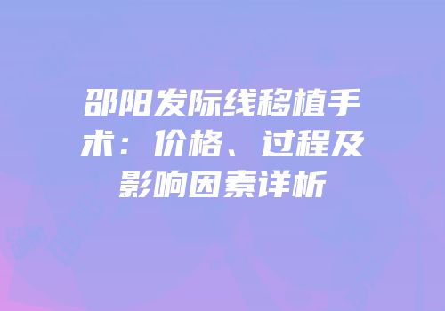 邵阳发际线移植手术：价格、过程及影响因素详析