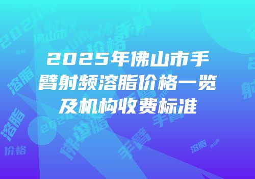 2025年佛山市手臂射频溶脂价格一览及机构收费标准