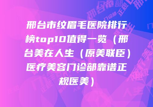 邢台市纹眉毛医院排行榜top10值得一览（邢台美在人生（原美联臣）医疗美容门诊部靠谱正规医美）