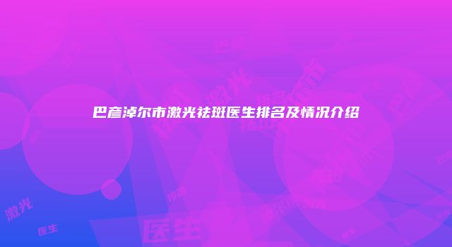 巴彦淖尔市激光祛斑医生排名及情况介绍