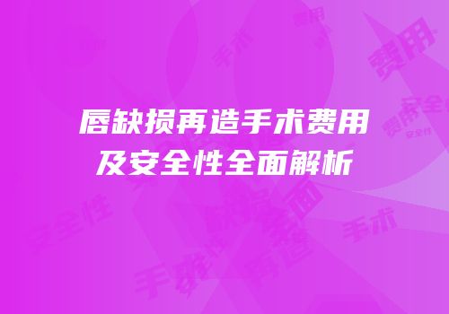 唇缺损再造手术费用及安全性全面解析