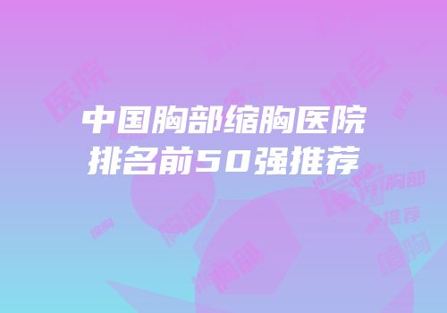 中国胸部缩胸医院排名前50强推荐