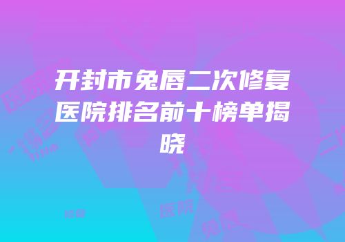 开封市兔唇二次修复医院排名前十榜单揭晓