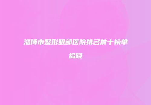 淄博市整形眼部医院排名前十榜单揭晓