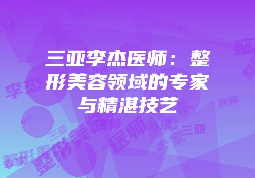 三亚李杰医师：整形美容领域的专家与精湛技艺