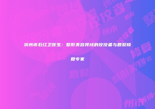 滨州市石红卫医生：整形美容领域的佼佼者与唇裂修复专家