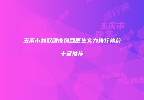 玉溪市割双眼皮倒睫医生实力排行榜前十名推荐